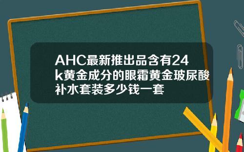 AHC最新推出品含有24k黄金成分的眼霜黄金玻尿酸补水套装多少钱一套