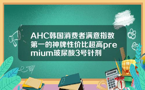 AHC韩国消费者满意指数第一的神牌性价比超高premium玻尿酸3号针剂