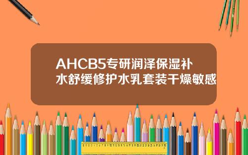 AHCB5专研润泽保湿补水舒缓修护水乳套装干燥敏感
