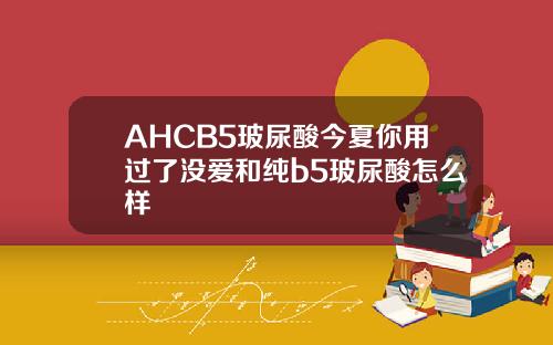 AHCB5玻尿酸今夏你用过了没爱和纯b5玻尿酸怎么样