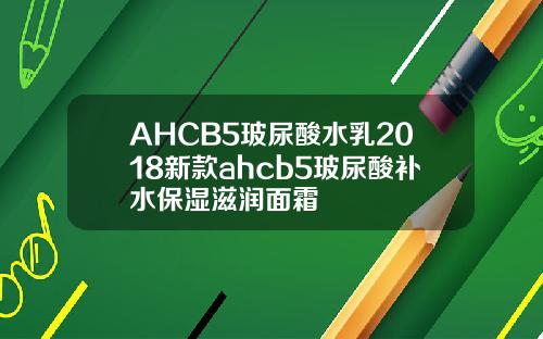AHCB5玻尿酸水乳2018新款ahcb5玻尿酸补水保湿滋润面霜