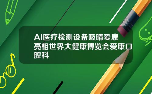 AI医疗检测设备吸睛爱康亮相世界大健康博览会爱康口腔科