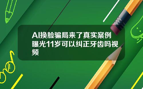 AI换脸骗局来了真实案例曝光11岁可以纠正牙齿吗视频