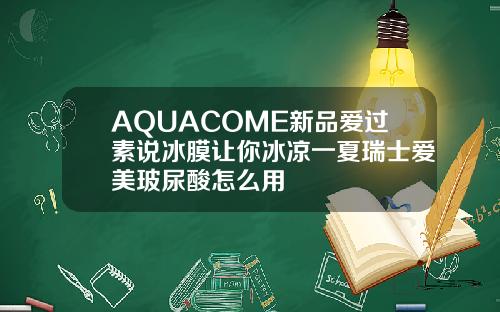 AQUACOME新品爱过素说冰膜让你冰凉一夏瑞士爱美玻尿酸怎么用