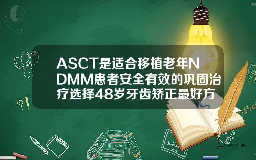 ASCT是适合移植老年NDMM患者安全有效的巩固治疗选择48岁牙齿矫正最好方法是什么