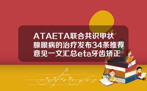 ATAETA联合共识甲状腺眼病的治疗发布34条推荐意见一文汇总eta牙齿矫正需要多少钱