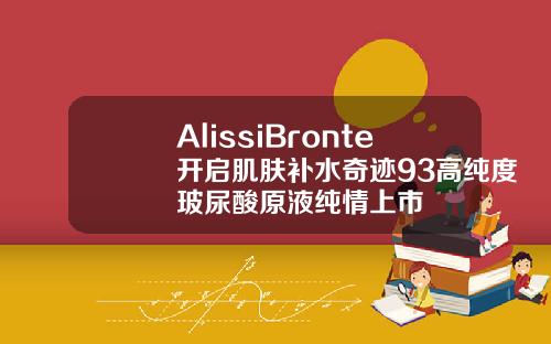 AlissiBronte开启肌肤补水奇迹93高纯度玻尿酸原液纯情上市