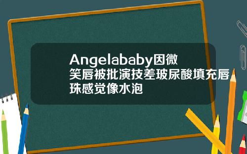 Angelababy因微笑唇被批演技差玻尿酸填充唇珠感觉像水泡