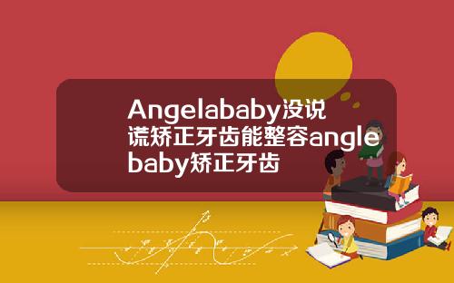 Angelababy没说谎矫正牙齿能整容anglebaby矫正牙齿
