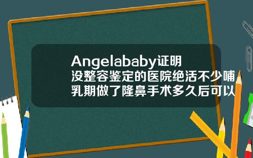 Angelababy证明没整容鉴定的医院绝活不少哺乳期做了隆鼻手术多久后可以喂奶