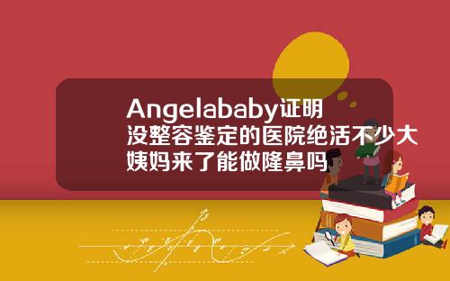 Angelababy证明没整容鉴定的医院绝活不少大姨妈来了能做隆鼻吗