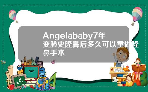Angelababy7年变脸史隆鼻后多久可以重做隆鼻手术