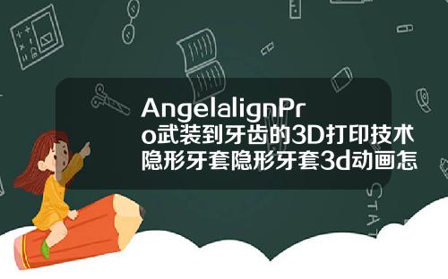 AngelalignPro武装到牙齿的3D打印技术隐形牙套隐形牙套3d动画怎么看方案好不好