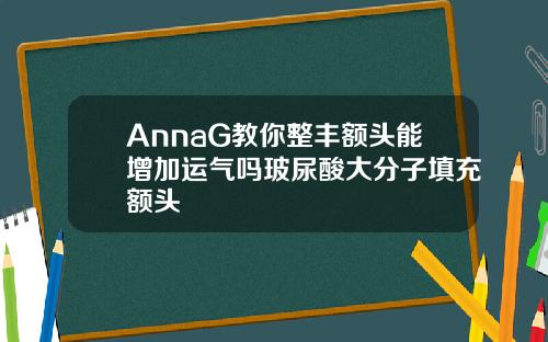 AnnaG教你整丰额头能增加运气吗玻尿酸大分子填充额头