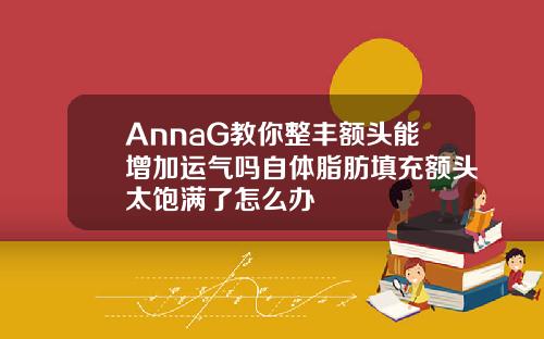 AnnaG教你整丰额头能增加运气吗自体脂肪填充额头太饱满了怎么办