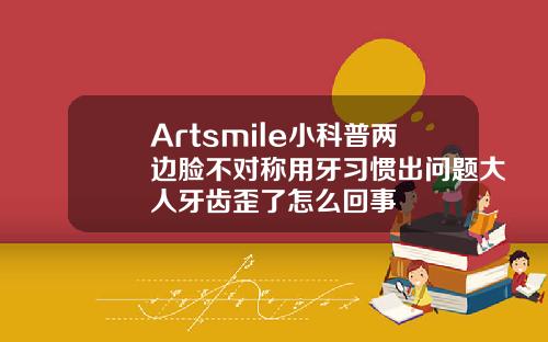 Artsmile小科普两边脸不对称用牙习惯出问题大人牙齿歪了怎么回事