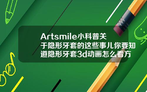 Artsmile小科普关于隐形牙套的这些事儿你要知道隐形牙套3d动画怎么看方案好不好