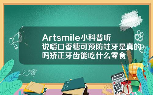 Artsmile小科普听说嚼口香糖可预防蛀牙是真的吗矫正牙齿能吃什么零食