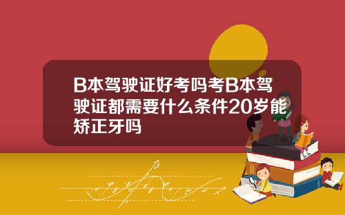 B本驾驶证好考吗考B本驾驶证都需要什么条件20岁能矫正牙吗