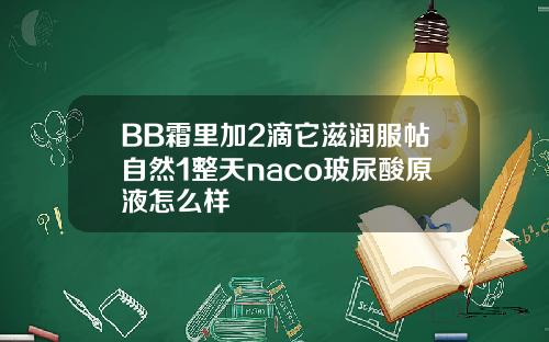 BB霜里加2滴它滋润服帖自然1整天naco玻尿酸原液怎么样