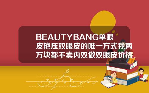 BEAUTYBANG单眼皮艳压双眼皮的唯一方式我两万块都不卖内双做双眼皮价格贵吗