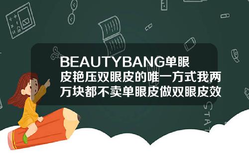 BEAUTYBANG单眼皮艳压双眼皮的唯一方式我两万块都不卖单眼皮做双眼皮效果图