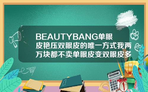 BEAUTYBANG单眼皮艳压双眼皮的唯一方式我两万块都不卖单眼皮变双眼皮多少价格一次