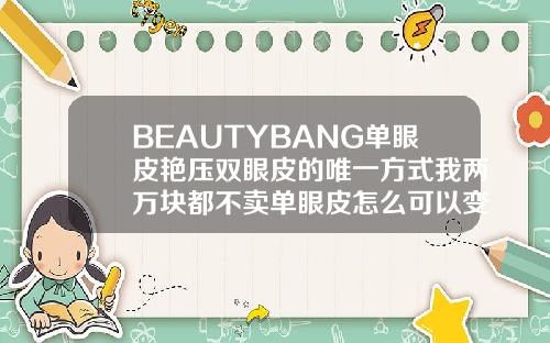BEAUTYBANG单眼皮艳压双眼皮的唯一方式我两万块都不卖单眼皮怎么可以变双眼皮小妙招视频