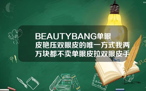 BEAUTYBANG单眼皮艳压双眼皮的唯一方式我两万块都不卖单眼皮拉双眼皮手术多少钱