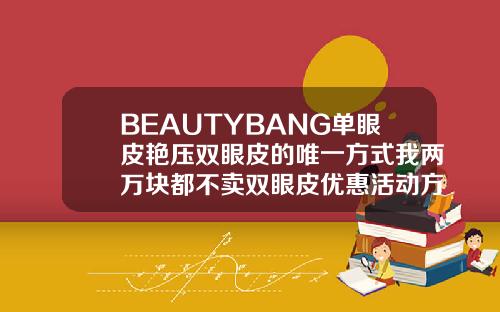 BEAUTYBANG单眼皮艳压双眼皮的唯一方式我两万块都不卖双眼皮优惠活动方案