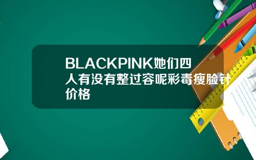 BLACKPINK她们四人有没有整过容呢彩毒瘦脸针价格