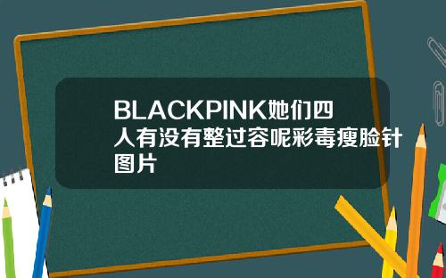 BLACKPINK她们四人有没有整过容呢彩毒瘦脸针图片