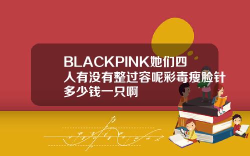 BLACKPINK她们四人有没有整过容呢彩毒瘦脸针多少钱一只啊