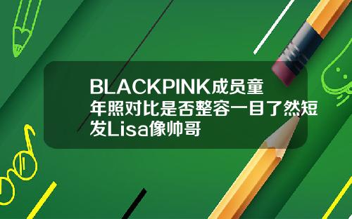 BLACKPINK成员童年照对比是否整容一目了然短发Lisa像帅哥