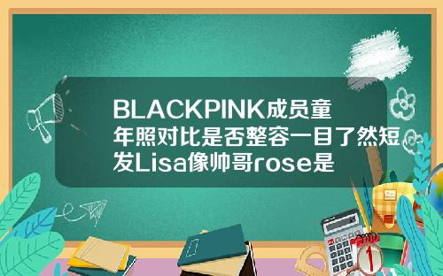 BLACKPINK成员童年照对比是否整容一目了然短发Lisa像帅哥rose是不是整容了