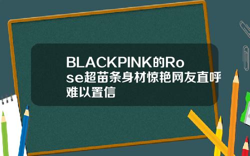 BLACKPINK的Rose超苗条身材惊艳网友直呼难以置信