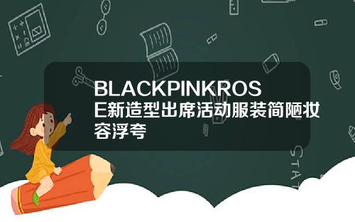 BLACKPINKROSE新造型出席活动服装简陋妆容浮夸