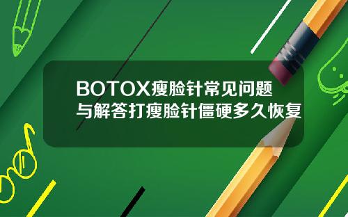 BOTOX瘦脸针常见问题与解答打瘦脸针僵硬多久恢复