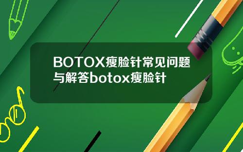 BOTOX瘦脸针常见问题与解答botox瘦脸针