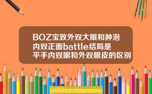 BOZ宝致外双大眼和肿泡内双正面battle结局是平手内双眼和外双眼皮的区别