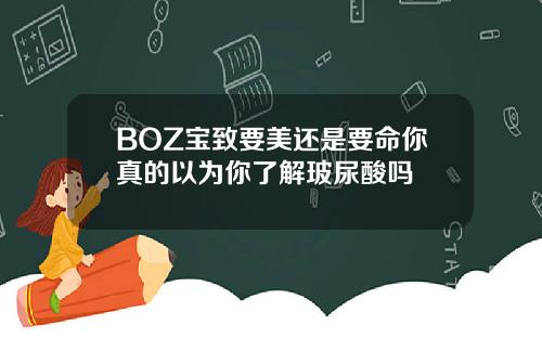 BOZ宝致要美还是要命你真的以为你了解玻尿酸吗