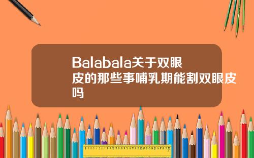 Balabala关于双眼皮的那些事哺乳期能割双眼皮吗