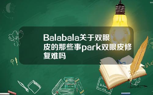 Balabala关于双眼皮的那些事park双眼皮修复难吗