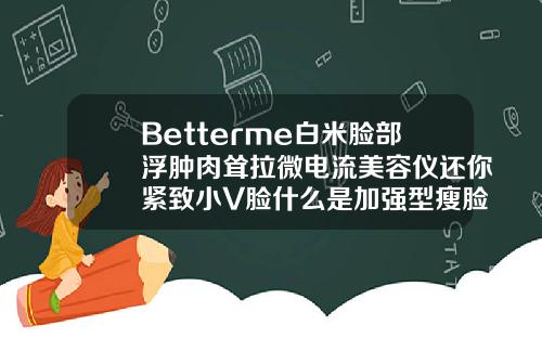 Betterme白米脸部浮肿肉耸拉微电流美容仪还你紧致小V脸什么是加强型瘦脸针