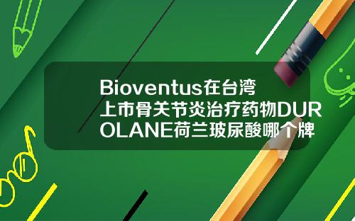 Bioventus在台湾上市骨关节炎治疗药物DUROLANE荷兰玻尿酸哪个牌子好