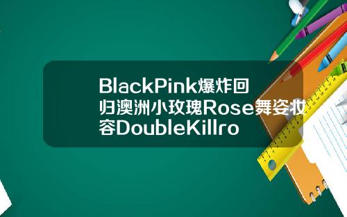 BlackPink爆炸回归澳洲小玫瑰Rose舞姿妆容DoubleKillrose眼睛图片