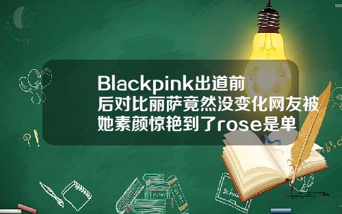 Blackpink出道前后对比丽萨竟然没变化网友被她素颜惊艳到了rose是单眼皮还是双眼皮