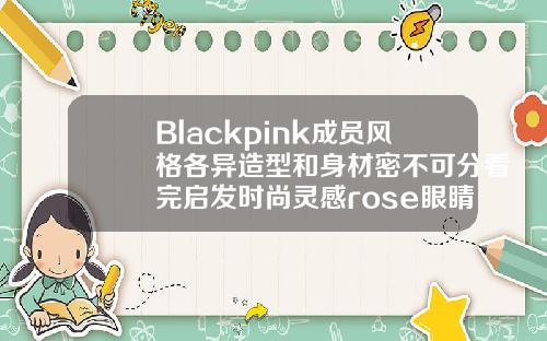 Blackpink成员风格各异造型和身材密不可分看完启发时尚灵感rose眼睛是什么形状