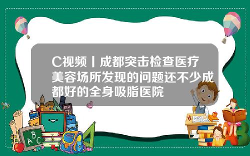 C视频丨成都突击检查医疗美容场所发现的问题还不少成都好的全身吸脂医院