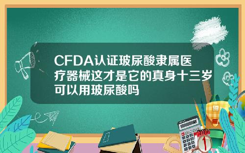 CFDA认证玻尿酸隶属医疗器械这才是它的真身十三岁可以用玻尿酸吗